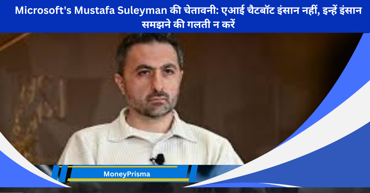 Microsoft's Mustafa Suleyman की चेतावनी: एआई चैटबॉट इंसान नहीं, इन्हें इंसान समझने की गलती न करें